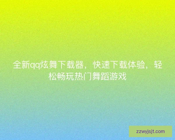 全新qq炫舞下载器，快速下载体验，轻松畅玩热门舞蹈游戏