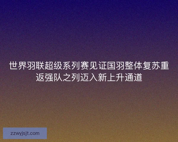 世界羽联超级系列赛见证国羽整体复苏重返强队之列迈入新上升通道
