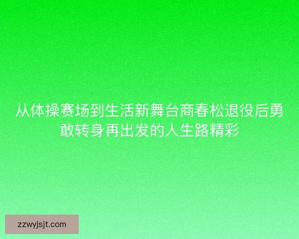 从体操赛场到生活新舞台商春松退役后勇敢转身再出发的人生路精彩