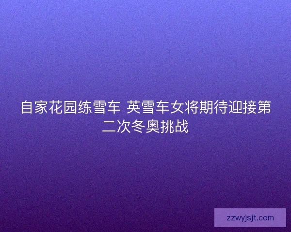 自家花园练雪车 英雪车女将期待迎接第二次冬奥挑战